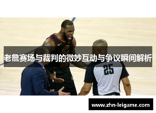 老詹赛场与裁判的微妙互动与争议瞬间解析 老詹赛场与裁判的微妙互动与争议瞬间解析