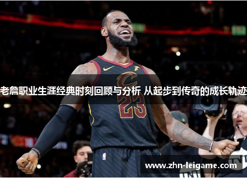 老詹职业生涯经典时刻回顾与分析 从起步到传奇的成长轨迹 老詹职业生涯经典时刻回顾与分析 从起步到传奇的成长轨迹