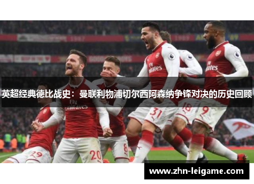 英超经典德比战史：曼联利物浦切尔西阿森纳争锋对决的历史回顾