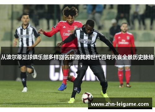 从波尔蒂足球俱乐部多样别名探源其跨世代百年兴衰全景历史脉络