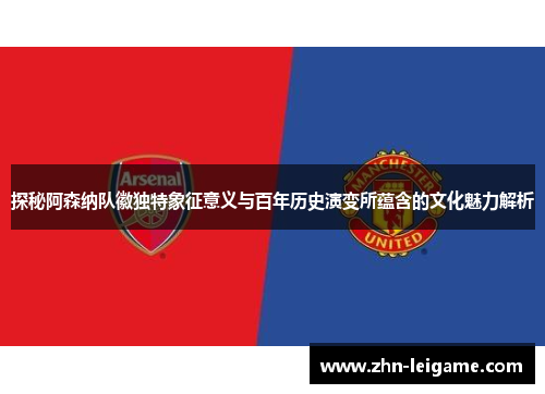 探秘阿森纳队徽独特象征意义与百年历史演变所蕴含的文化魅力解析