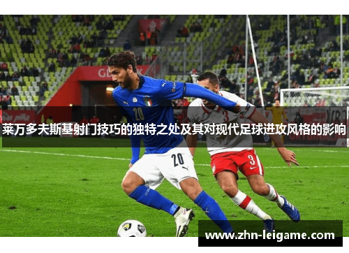 莱万多夫斯基射门技巧的独特之处及其对现代足球进攻风格的影响