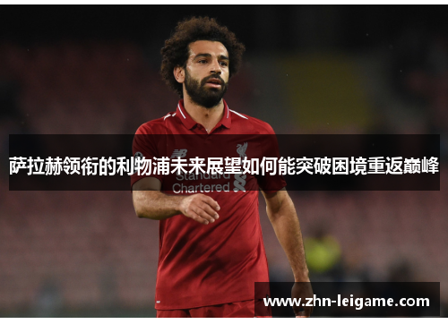 萨拉赫领衔的利物浦未来展望如何能突破困境重返巅峰