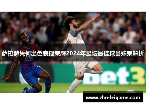 萨拉赫凭何出色表现荣膺2024年足坛最佳球员殊荣解析