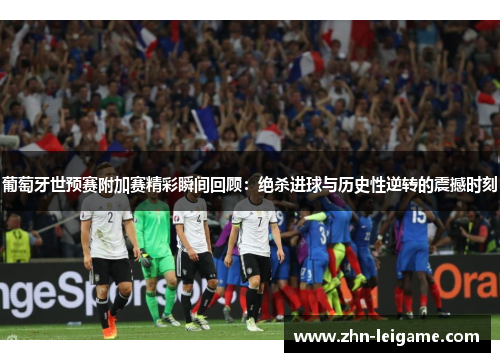葡萄牙世预赛附加赛精彩瞬间回顾：绝杀进球与历史性逆转的震撼时刻