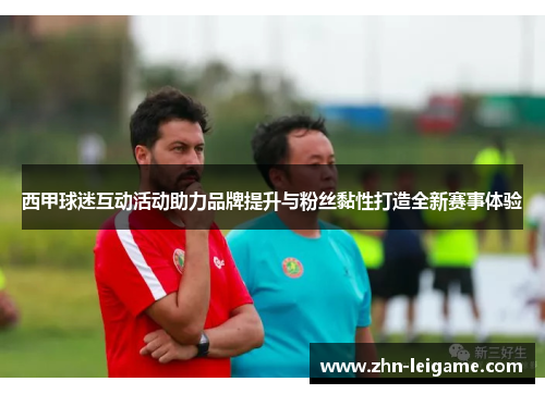 西甲球迷互动活动助力品牌提升与粉丝黏性打造全新赛事体验