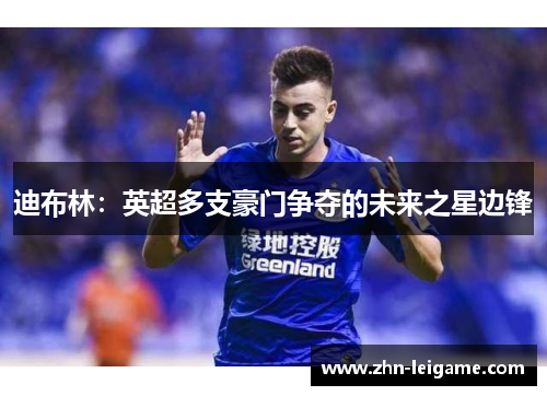 迪布林:英超多支豪门争夺的未来之星边锋 迪布林:英超多支豪门争夺的未来之星边锋