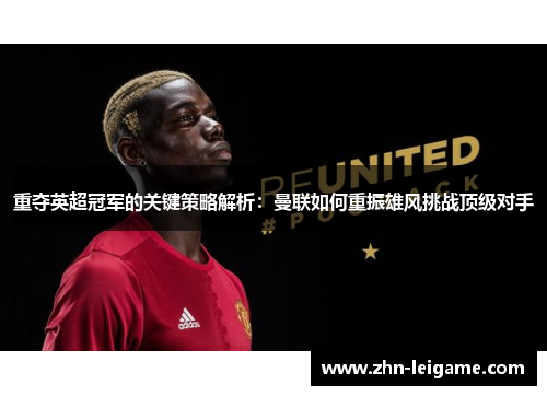重夺英超冠军的关键策略解析:曼联如何重振雄风挑战顶级对手 重夺英超冠军的关键策略解析:曼联如何重振雄风挑战顶级对手