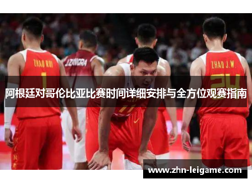 阿根廷对哥伦比亚比赛时间详细安排与全方位观赛指南