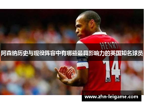阿森纳历史与现役阵容中有哪些最具影响力的英国知名球员