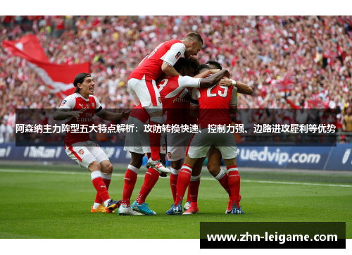 阿森纳主力阵型五大特点解析：攻防转换快速、控制力强、边路进攻犀利等优势