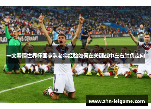 一文看懂世界杯国家队老将经验如何在关键战中左右胜负走向