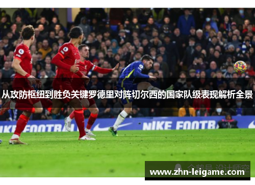 从攻防枢纽到胜负关键罗德里对阵切尔西的国家队级表现解析全景