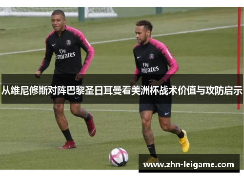 从维尼修斯对阵巴黎圣日耳曼看美洲杯战术价值与攻防启示