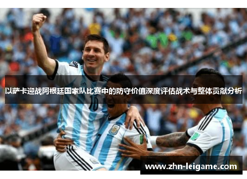 以萨卡迎战阿根廷国家队比赛中的防守价值深度评估战术与整体贡献分析 以萨卡迎战阿根廷国家队比赛中的防守价值深度评估战术与整体贡献分析
