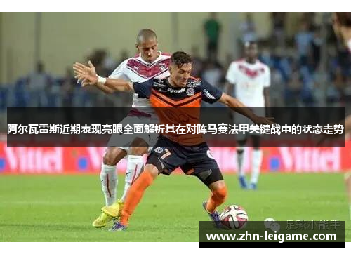 阿尔瓦雷斯近期表现亮眼全面解析其在对阵马赛法甲关键战中的状态走势