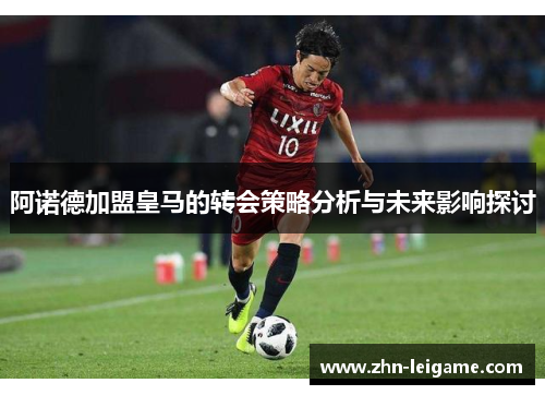 阿诺德加盟皇马的转会策略分析与未来影响探讨 阿诺德加盟皇马的转会策略分析与未来影响探讨