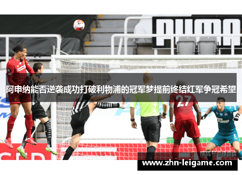 阿申纳能否逆袭成功打破利物浦的冠军梦提前终结红军争冠希望 阿申纳能否逆袭成功打破利物浦的冠军梦提前终结红军争冠希望