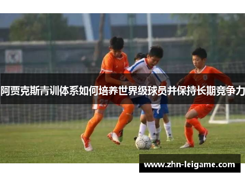 阿贾克斯青训体系如何培养世界级球员并保持长期竞争力