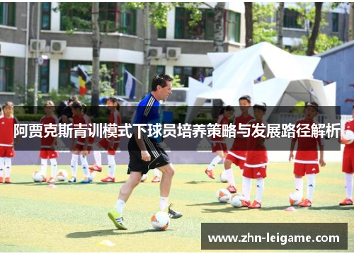 阿贾克斯青训模式下球员培养策略与发展路径解析 阿贾克斯青训模式下球员培养策略与发展路径解析