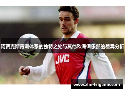 阿贾克斯青训体系的独特之处与其他欧洲俱乐部的差异分析 阿贾克斯青训体系的独特之处与其他欧洲俱乐部的差异分析