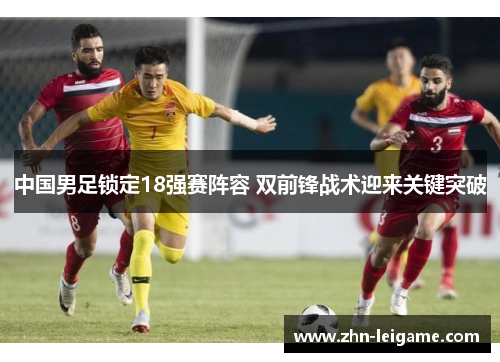 中国男足锁定18强赛阵容 双前锋战术迎来关键突破 中国男足锁定18强赛阵容 双前锋战术迎来关键突破