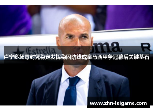 卢宁多场零封凭稳定发挥稳固防线成皇马西甲争冠幕后关键基石