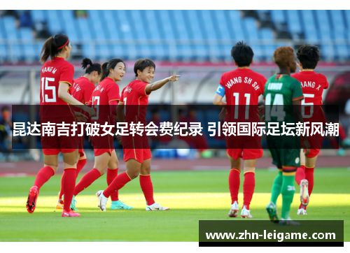 昆达南吉打破女足转会费纪录 引领国际足坛新风潮
