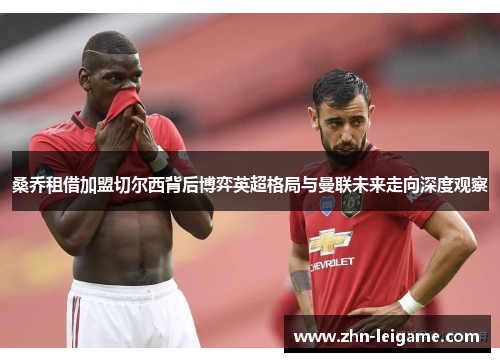 桑乔租借加盟切尔西背后博弈英超格局与曼联未来走向深度观察