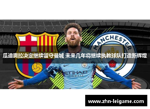 瓜迪奥拉决定继续留守曼城 未来几年将继续执教球队打造新辉煌