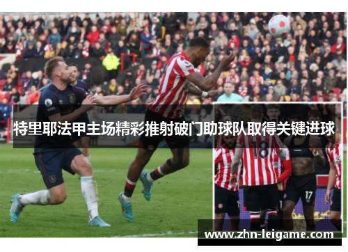 特里耶法甲主场精彩推射破门助球队取得关键进球