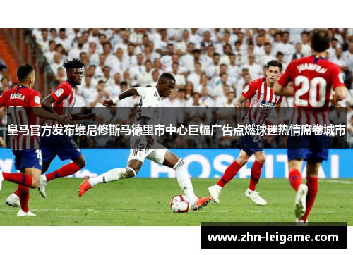 皇马官方发布维尼修斯马德里市中心巨幅广告点燃球迷热情席卷城市
