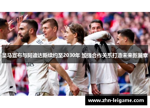 皇马宣布与阿迪达斯续约至2030年 加强合作关系打造未来新篇章