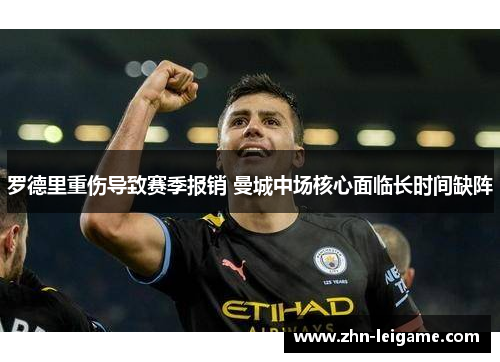 罗德里重伤导致赛季报销 曼城中场核心面临长时间缺阵