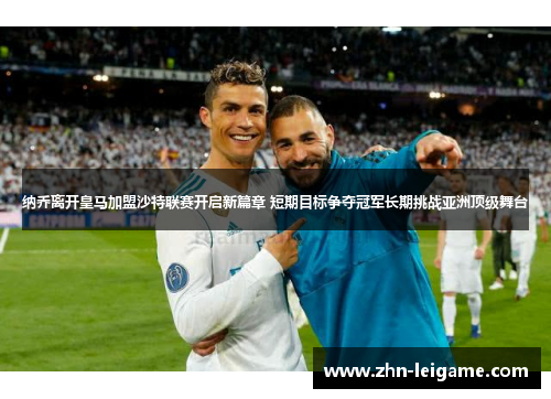 纳乔离开皇马加盟沙特联赛开启新篇章 短期目标争夺冠军长期挑战亚洲顶级舞台