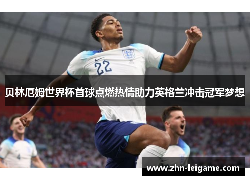 贝林厄姆世界杯首球点燃热情助力英格兰冲击冠军梦想