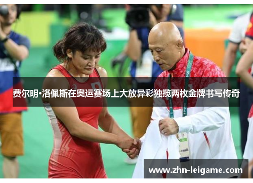 费尔明·洛佩斯在奥运赛场上大放异彩独揽两枚金牌书写传奇