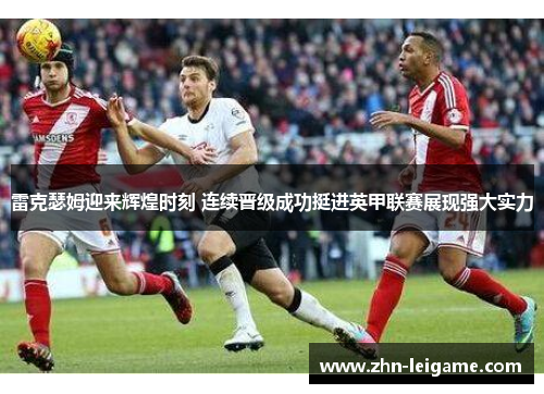 雷克瑟姆迎来辉煌时刻 连续晋级成功挺进英甲联赛展现强大实力