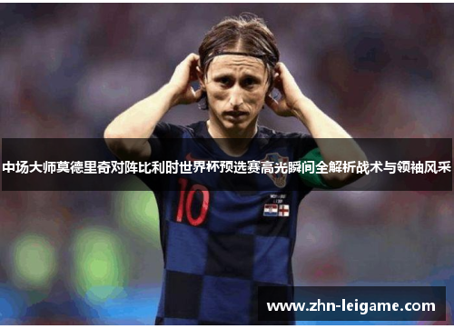 中场大师莫德里奇对阵比利时世界杯预选赛高光瞬间全解析战术与领袖风采
