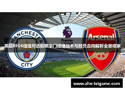 英超BIG6强强对话前瞻豪门碰撞战术与胜负走向解析全景观察