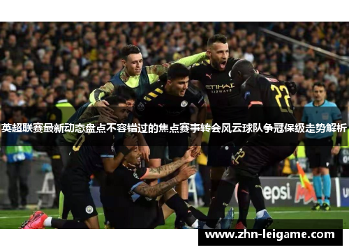 英超联赛最新动态盘点不容错过的焦点赛事转会风云球队争冠保级走势解析
