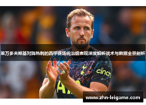 莱万多夫斯基对阵热刺的西甲赛场统治级表现深度解析战术与数据全景剖析