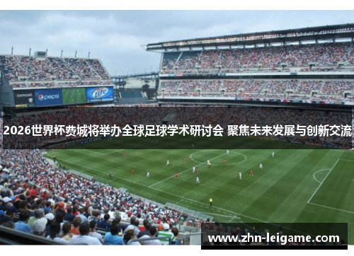2026世界杯费城将举办全球足球学术研讨会 聚焦未来发展与创新交流