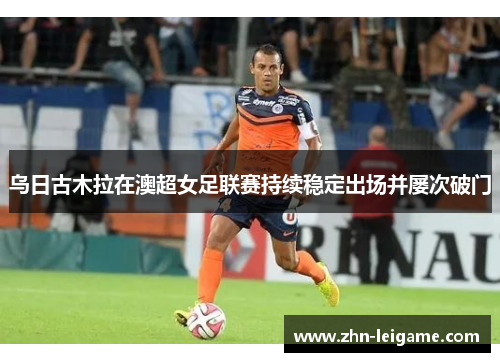乌日古木拉在澳超女足联赛持续稳定出场并屡次破门 乌日古木拉在澳超女足联赛持续稳定出场并屡次破门