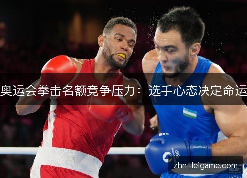 奥运会拳击名额竞争压力：选手心态决定命运