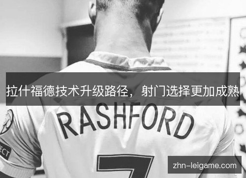 拉什福德技术升级路径，射门选择更加成熟