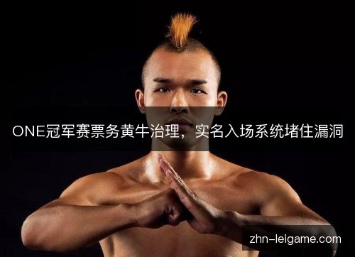 ONE冠军赛票务黄牛治理，实名入场系统堵住漏洞