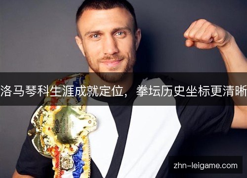 洛马琴科生涯成就定位，拳坛历史坐标更清晰