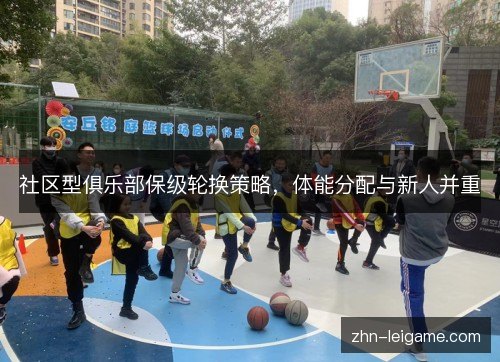 社区型俱乐部保级轮换策略,体能分配与新人并重 社区型俱乐部保级轮换策略,体能分配与新人并重