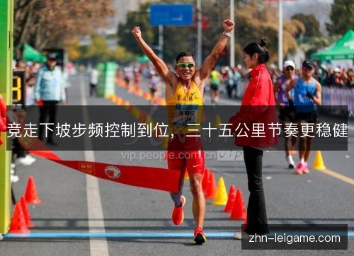 竞走下坡步频控制到位,三十五公里节奏更稳健 竞走下坡步频控制到位,三十五公里节奏更稳健